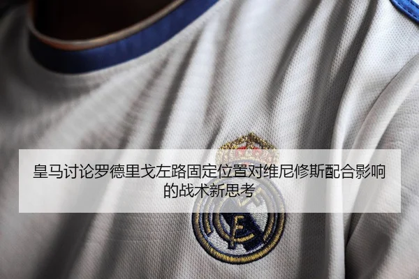皇马讨论罗德里戈左路固定位置对维尼修斯配合影响的战术新思考
