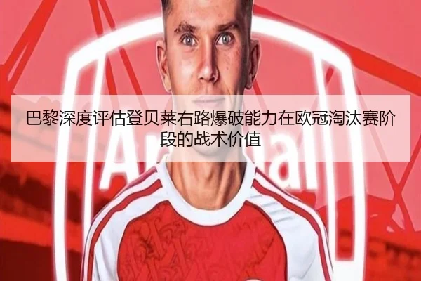 巴黎深度评估登贝莱右路爆破能力在欧冠淘汰赛阶段的战术价值